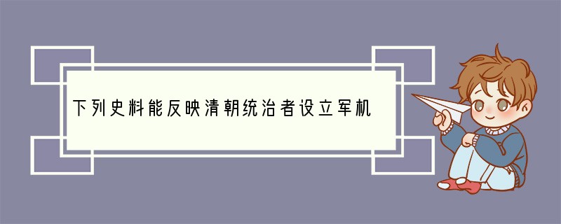 下列史料能反映清朝统治者设立军机处的根本目的是[ ]A．“选内阁中书之谨密者入直缮写